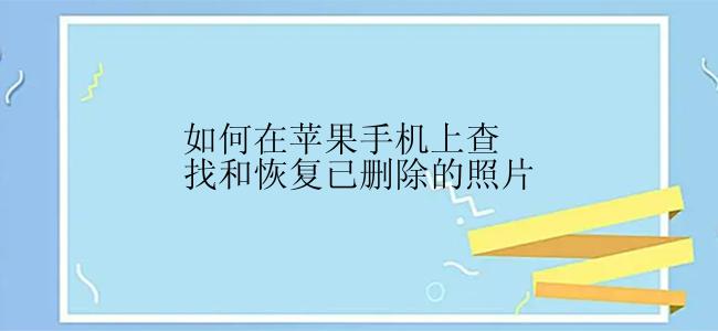 如何在苹果手机上查找和恢复已删除的照片