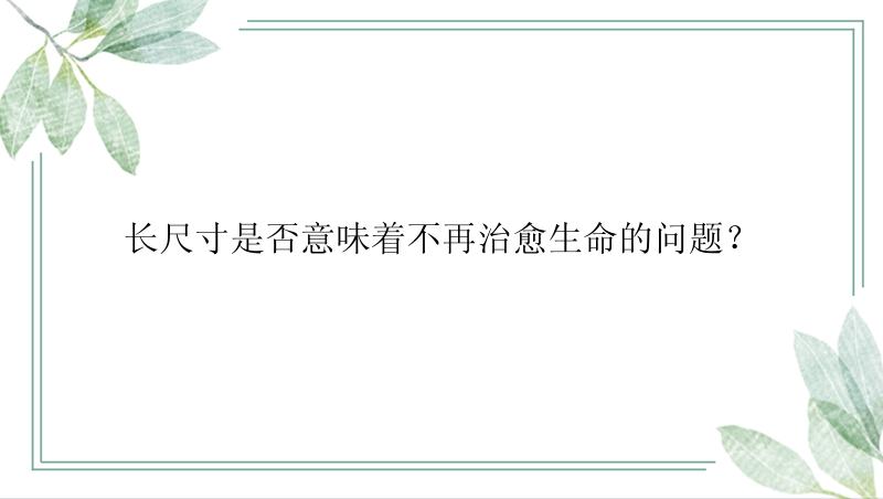 长尺寸是否意味着不再治愈生命的问题？