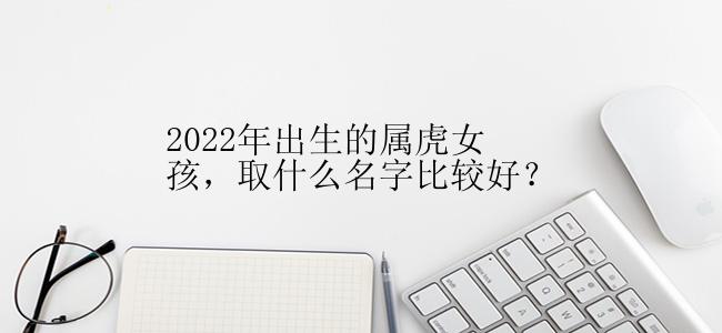 2022年出生的属虎女孩，取什么名字比较好？