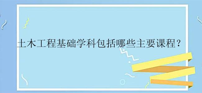 土木工程基础学科包括哪些主要课程？