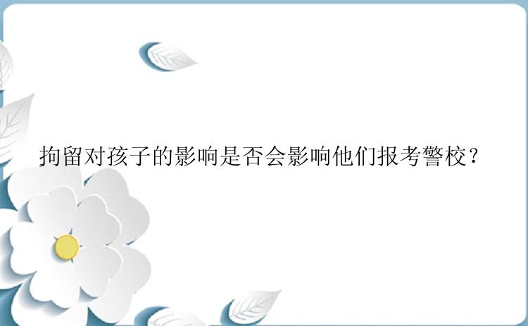 拘留对孩子的影响是否会影响他们报考警校？