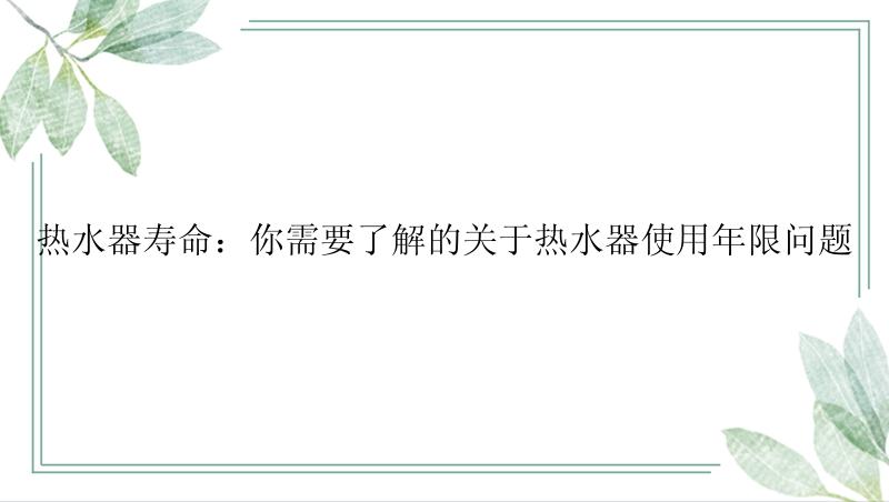 热水器寿命：你需要了解的关于热水器使用年限问题