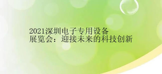 2021深圳电子专用设备展览会：迎接未来的科技创新