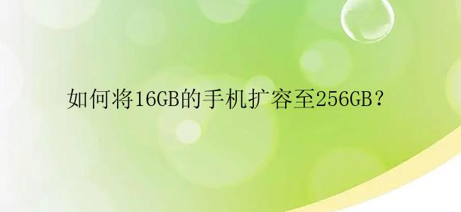 如何将16GB的手机扩容至256GB？