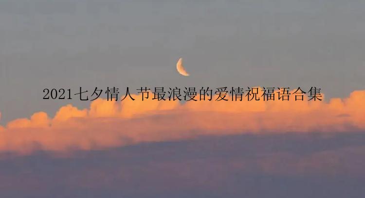 2021七夕情人节最浪漫的爱情祝福语合集