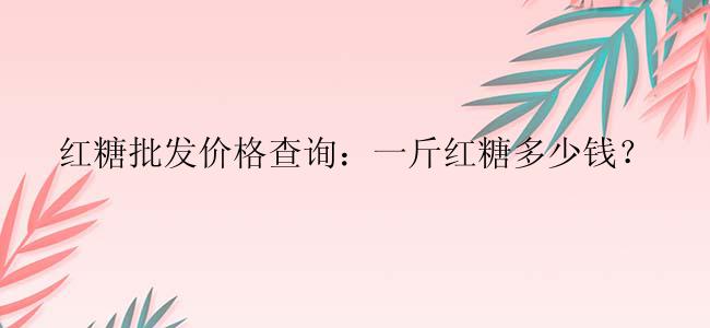 红糖批发价格查询：一斤红糖多少钱？