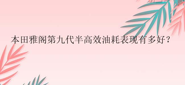 本田雅阁第九代半高效油耗表现有多好？