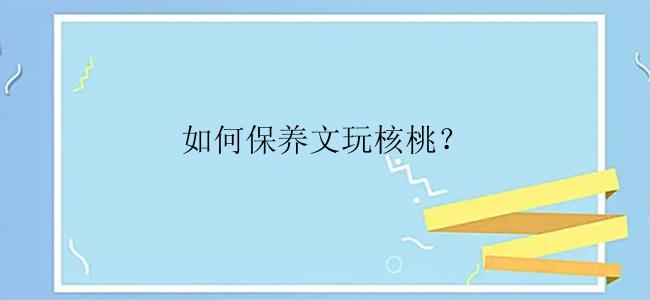 如何保养文玩核桃？