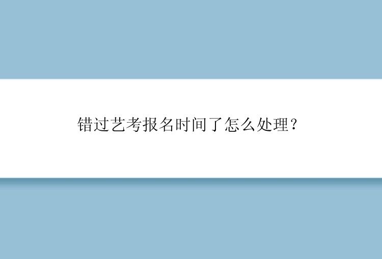 错过艺考报名时间了怎么处理？