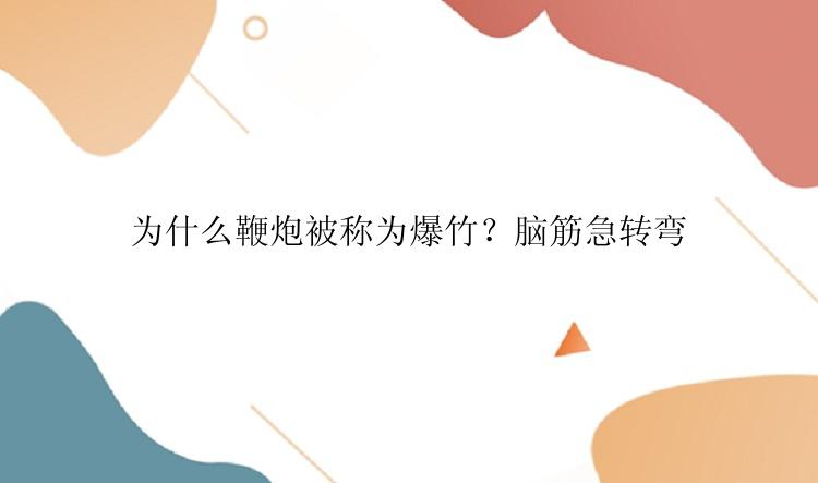 为什么鞭炮被称为爆竹？脑筋急转弯