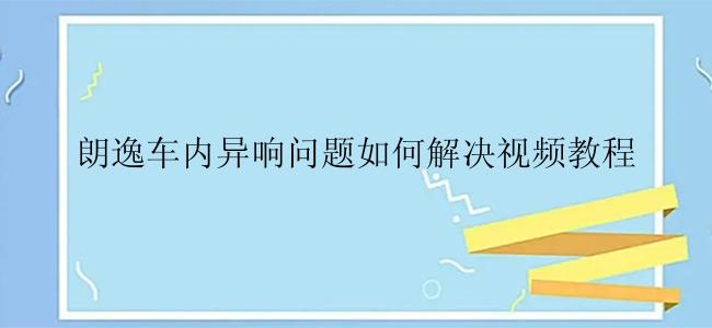 朗逸车内异响问题如何解决视频教程