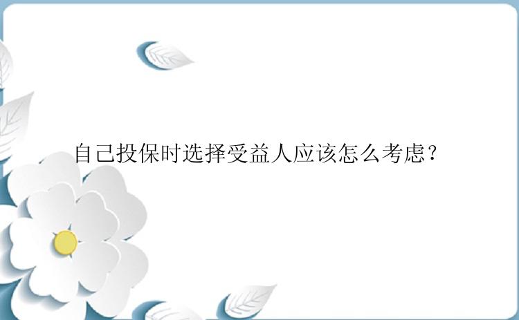 自己投保时选择受益人应该怎么考虑？