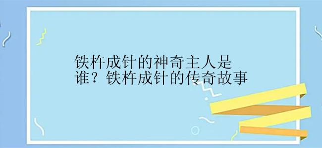 铁杵成针的神奇主人是谁？铁杵成针的传奇故事