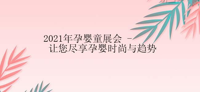 2021年孕婴童展会 - 让您尽享孕婴时尚与趋势