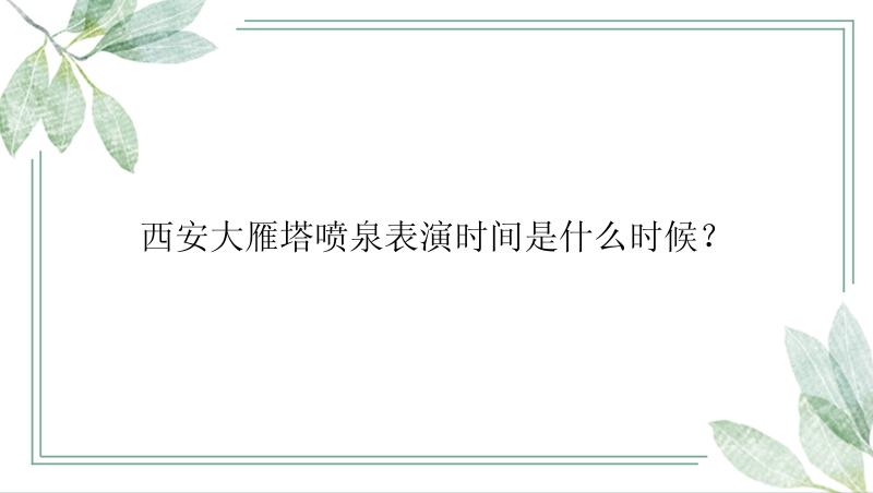 西安大雁塔喷泉表演时间是什么时候？