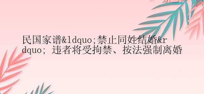 民国家谱“禁止同姓结婚” 违者将受拘禁、按法强制离婚