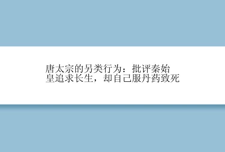 唐太宗的另类行为：批评秦始皇追求长生，却自己服丹药致死