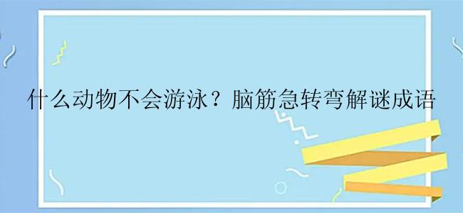 什么动物不会游泳？脑筋急转弯解谜成语