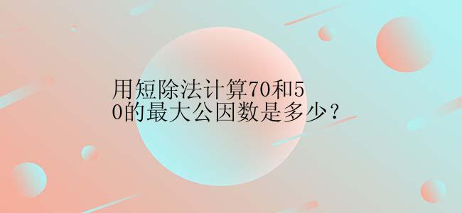 用短除法计算70和50的最大公因数是多少？