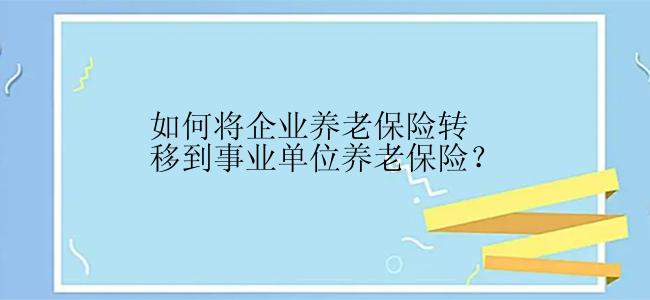 如何将企业养老保险转移到事业单位养老保险？