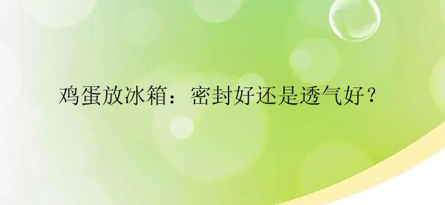 鸡蛋放冰箱：密封好还是透气好？