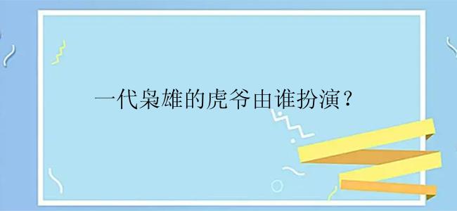 一代枭雄的虎爷由谁扮演？