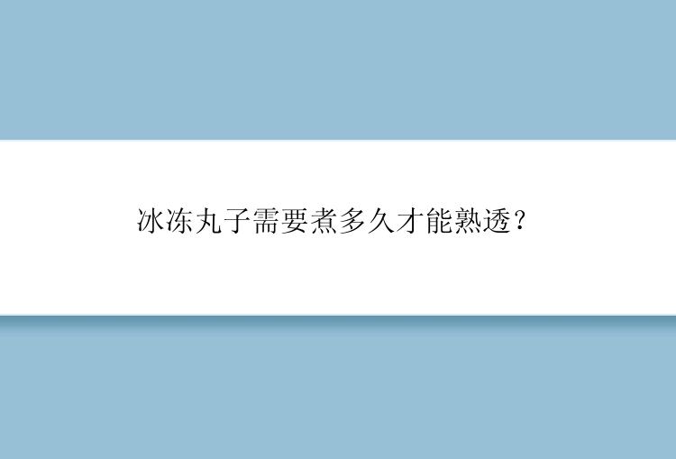 冰冻丸子需要煮多久才能熟透？