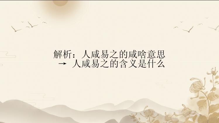 解析：人咸易之的咸啥意思 → 人咸易之的含义是什么