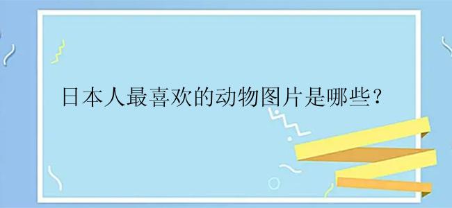 日本人最喜欢的动物图片是哪些？