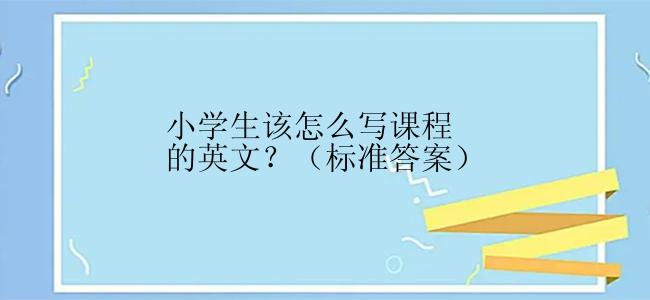 小学生该怎么写课程的英文？（标准答案）