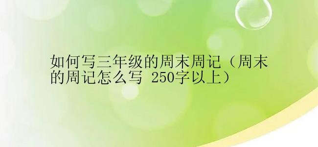 如何写三年级的周末周记（周末的周记怎么写 250字以上）