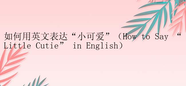 如何用英文表达“小可爱”（How to Say “Little Cutie” in English）