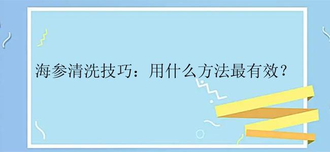 海参清洗技巧：用什么方法最有效？