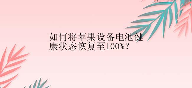 如何将苹果设备电池健康状态恢复至100%？