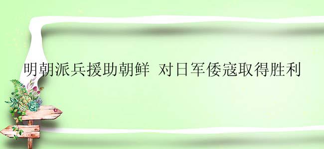 明朝派兵援助朝鲜 对日军倭寇取得胜利