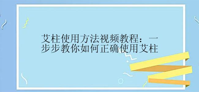 艾柱使用方法视频教程：一步步教你如何正确使用艾柱