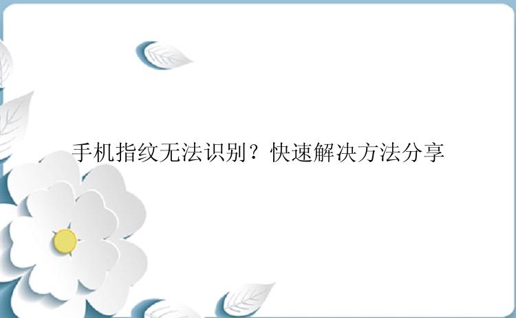 手机指纹无法识别？快速解决方法分享