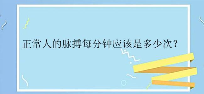 正常人的脉搏每分钟应该是多少次？