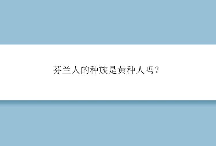 芬兰人的种族是黄种人吗？