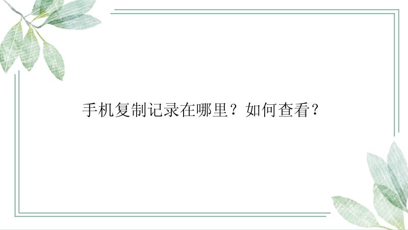 手机复制记录在哪里？如何查看？