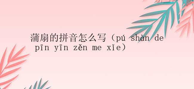 蒲扇的拼音怎么写（pú shàn de pīn yīn zěn me xǐe）