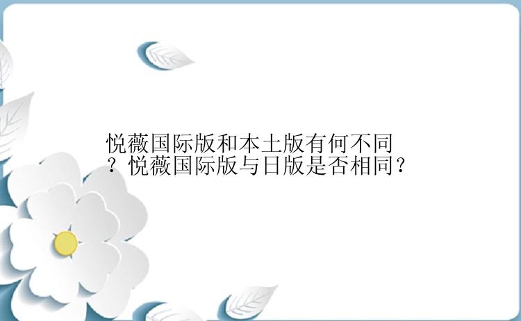 悦薇国际版和本土版有何不同？悦薇国际版与日版是否相同？