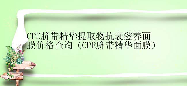 CPE脐带精华提取物抗衰滋养面膜价格查询（CPE脐带精华面膜）