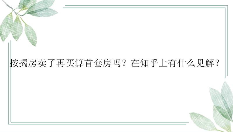 按揭房卖了再买算首套房吗？在知乎上有什么见解？