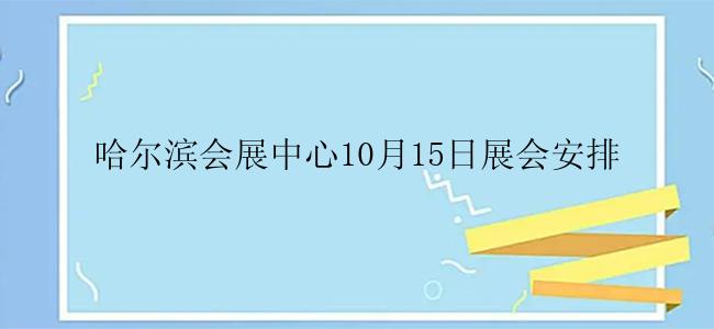 哈尔滨会展中心10月15日展会安排