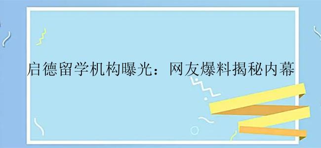 启德留学机构曝光：网友爆料揭秘内幕