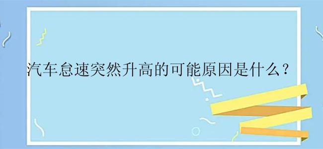 汽车怠速突然升高的可能原因是什么？