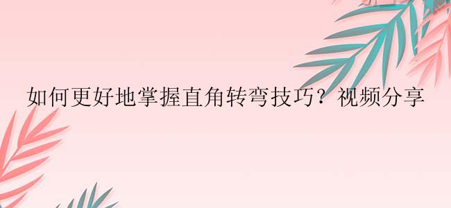 如何更好地掌握直角转弯技巧？视频分享