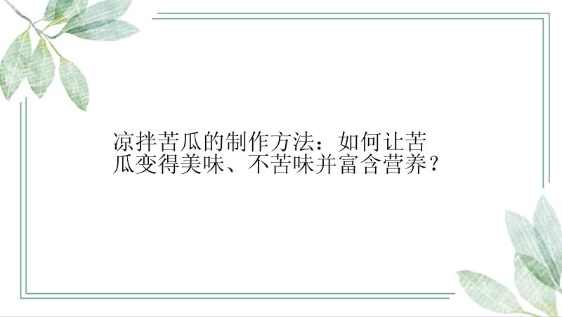 凉拌苦瓜的制作方法：如何让苦瓜变得美味、不苦味并富含营养？