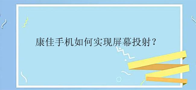 康佳手机如何实现屏幕投射？